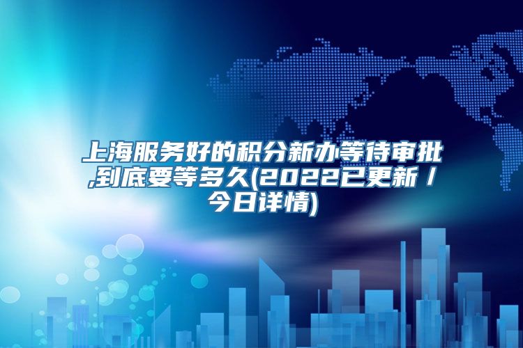 上海服务好的积分新办等待审批,到底要等多久(2022已更新／今日详情)