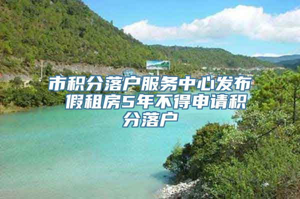 市积分落户服务中心发布 假租房5年不得申请积分落户