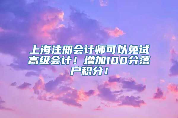 上海注册会计师可以免试高级会计！增加100分落户积分！