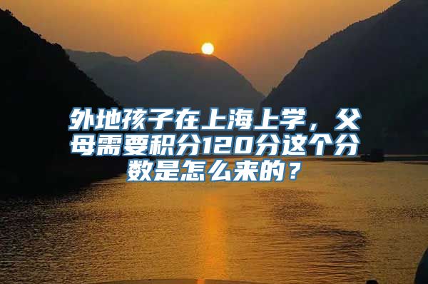 外地孩子在上海上学，父母需要积分120分这个分数是怎么来的？