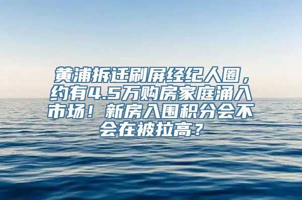 黄浦拆迁刷屏经纪人圈，约有4.5万购房家庭涌入市场！新房入围积分会不会在被拉高？