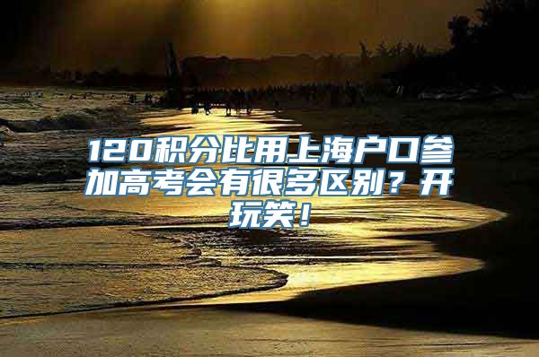 120积分比用上海户口参加高考会有很多区别？开玩笑！