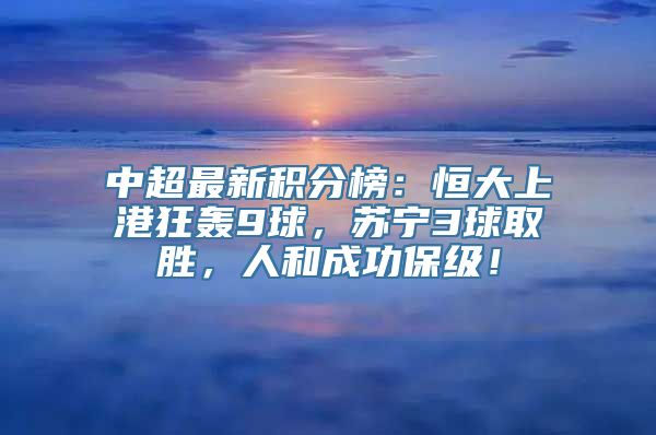 中超最新积分榜：恒大上港狂轰9球，苏宁3球取胜，人和成功保级！