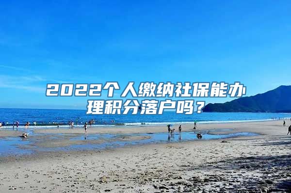 2022个人缴纳社保能办理积分落户吗？