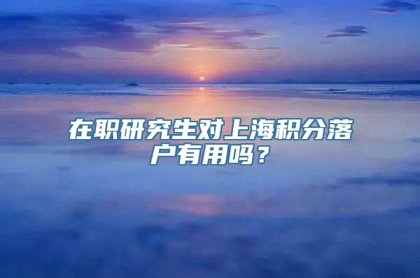 在职研究生对上海积分落户有用吗？