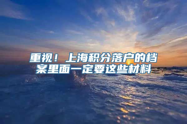 重视！上海积分落户的档案里面一定要这些材料