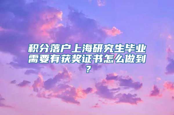 积分落户上海研究生毕业需要有获奖证书怎么做到？