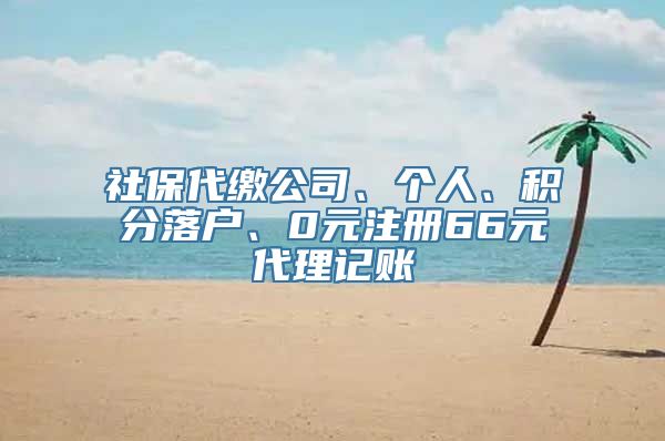 社保代缴公司、个人、积分落户、0元注册66元代理记账