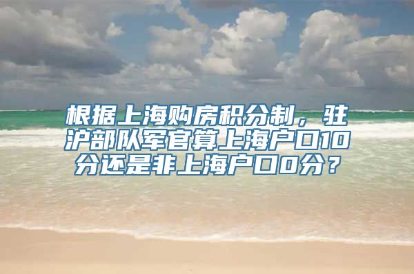 根据上海购房积分制，驻沪部队军官算上海户口10分还是非上海户口0分？