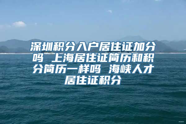 深圳积分入户居住证加分吗 上海居住证简历和积分简历一样吗 海峡人才居住证积分