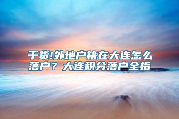 干货!外地户籍在大连怎么落户？大连积分落户全指