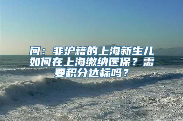 问：非沪籍的上海新生儿如何在上海缴纳医保？需要积分达标吗？