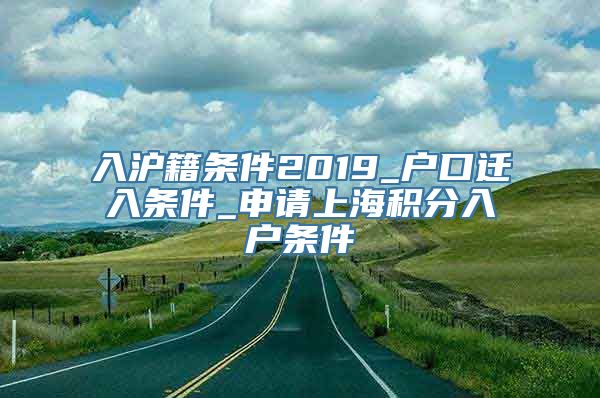 入沪籍条件2019_户口迁入条件_申请上海积分入户条件