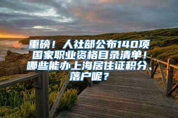 重磅！人社部公布140项国家职业资格目录清单！哪些能办上海居住证积分、落户呢？