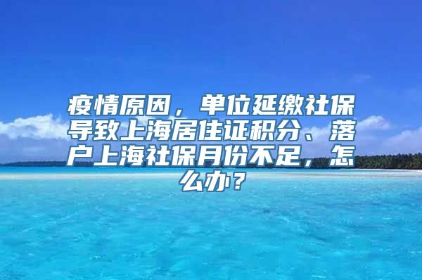 疫情原因，单位延缴社保导致上海居住证积分、落户上海社保月份不足，怎么办？