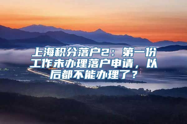 上海积分落户2：第一份工作未办理落户申请，以后都不能办理了？