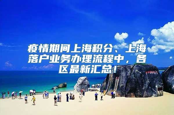 疫情期间上海积分、上海落户业务办理流程中，各区最新汇总！