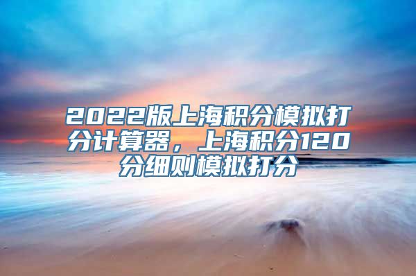 2022版上海积分模拟打分计算器，上海积分120分细则模拟打分