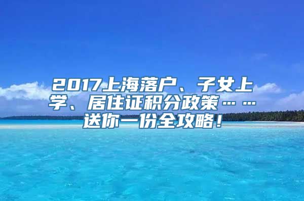 2017上海落户、子女上学、居住证积分政策……送你一份全攻略！