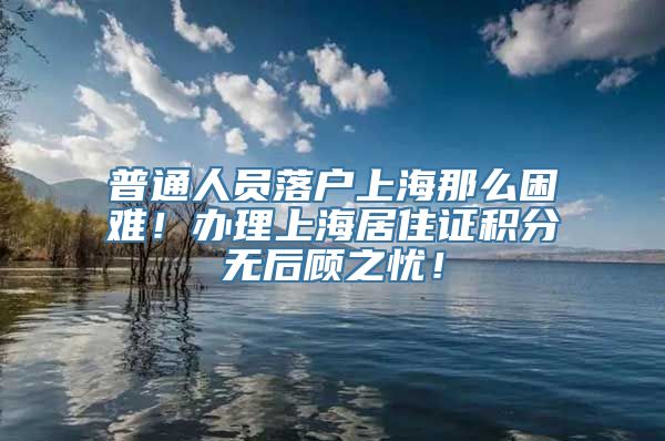 普通人员落户上海那么困难！办理上海居住证积分无后顾之忧！