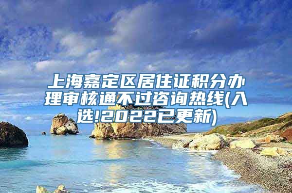 上海嘉定区居住证积分办理审核通不过咨询热线(入选!2022已更新)