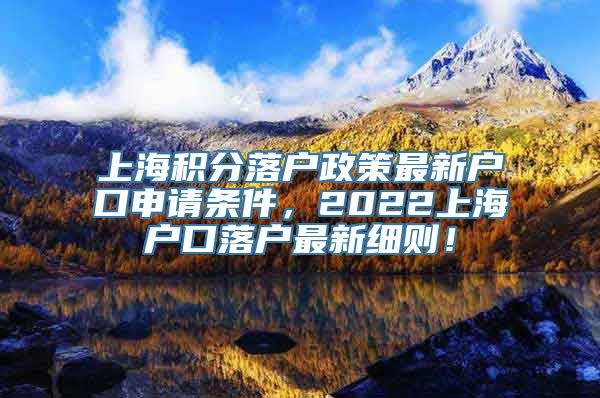 上海积分落户政策最新户口申请条件，2022上海户口落户最新细则！