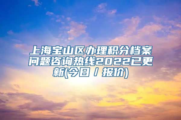 上海宝山区办理积分档案问题咨询热线2022已更新(今日／报价)