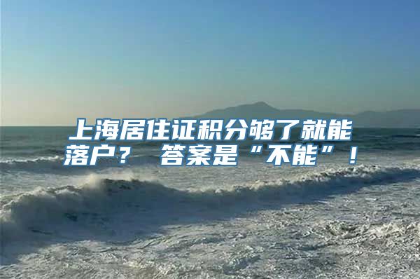 上海居住证积分够了就能落户？ 答案是“不能”！