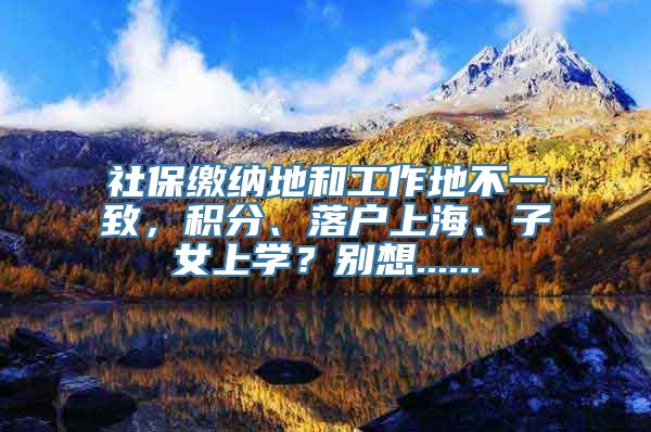 社保缴纳地和工作地不一致，积分、落户上海、子女上学？别想......