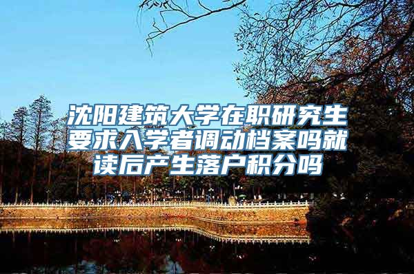 沈阳建筑大学在职研究生要求入学者调动档案吗就读后产生落户积分吗