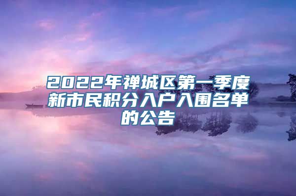 2022年禅城区第一季度新市民积分入户入围名单的公告