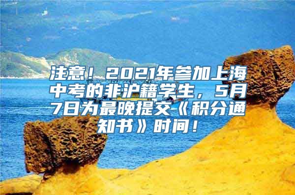 注意！2021年参加上海中考的非沪籍学生，5月7日为最晚提交《积分通知书》时间！