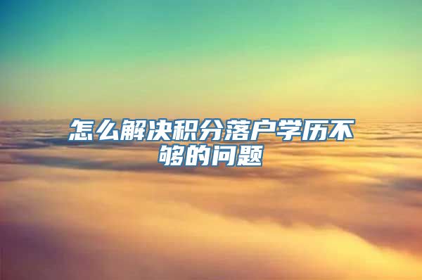 怎么解决积分落户学历不够的问题