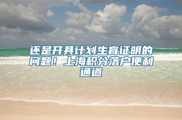 还是开具计划生育证明的问题！上海积分落户便利通道