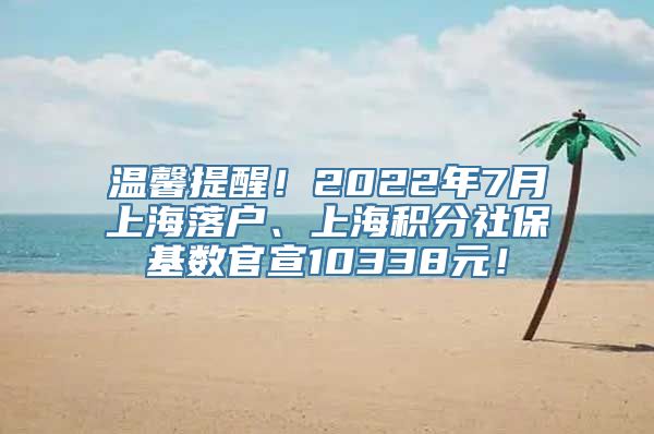 温馨提醒！2022年7月上海落户、上海积分社保基数官宣10338元！