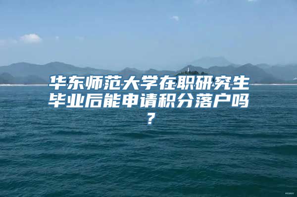 华东师范大学在职研究生毕业后能申请积分落户吗？