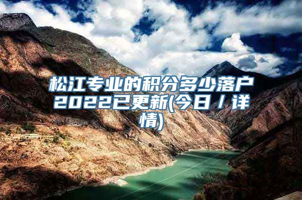 松江专业的积分多少落户2022已更新(今日／详情)