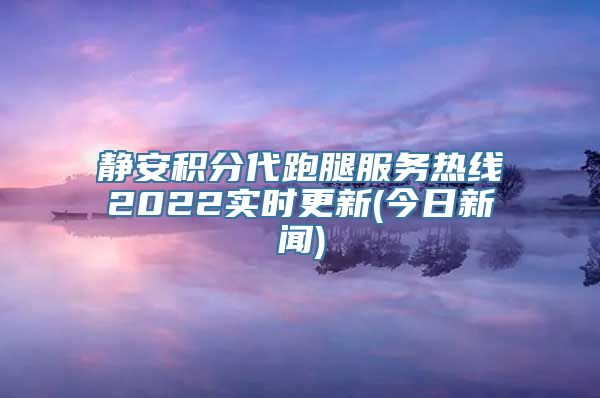 静安积分代跑腿服务热线2022实时更新(今日新闻)