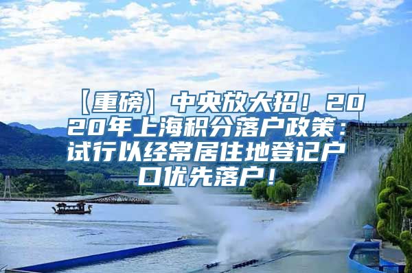 【重磅】中央放大招！2020年上海积分落户政策：试行以经常居住地登记户口优先落户！