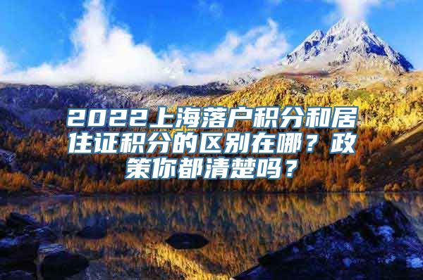 2022上海落户积分和居住证积分的区别在哪？政策你都清楚吗？