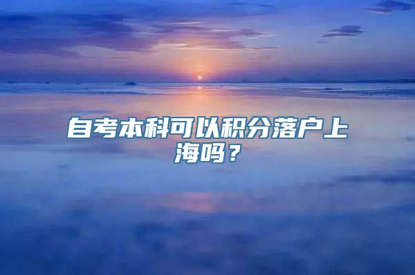 自考本科可以积分落户上海吗？