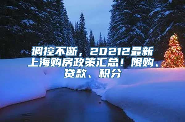 调控不断，20212最新上海购房政策汇总！限购、贷款、积分