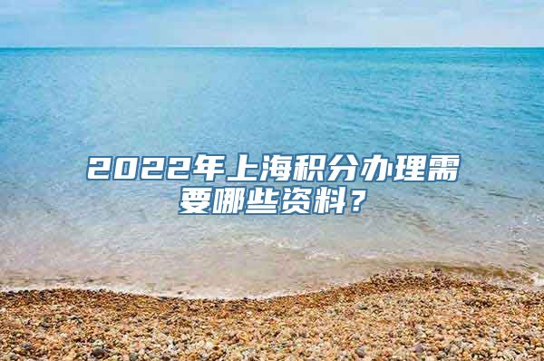 2022年上海积分办理需要哪些资料？