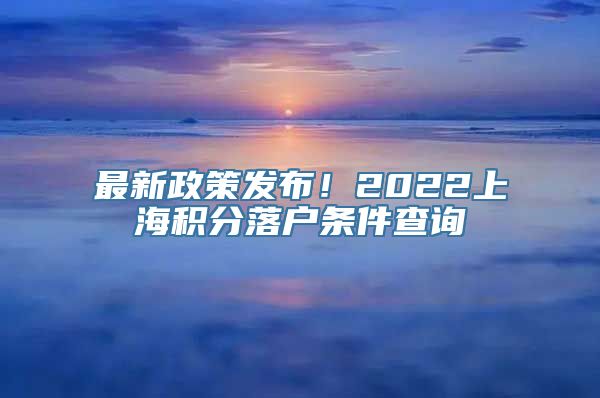 最新政策发布！2022上海积分落户条件查询