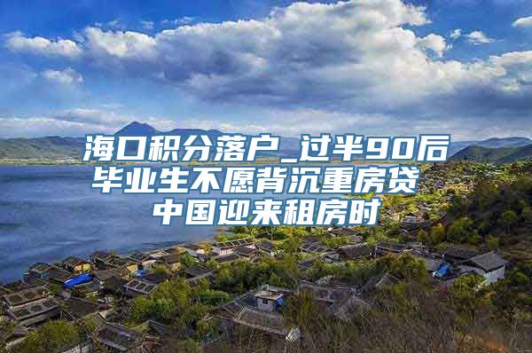 海口积分落户_过半90后毕业生不愿背沉重房贷 中国迎来租房时