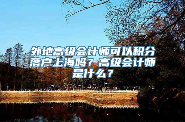 外地高级会计师可以积分落户上海吗？高级会计师是什么？