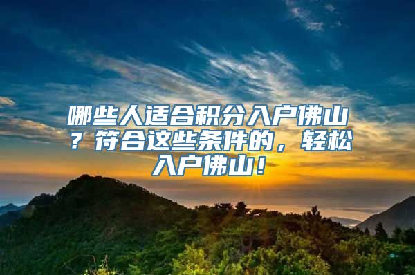 哪些人适合积分入户佛山？符合这些条件的，轻松入户佛山！