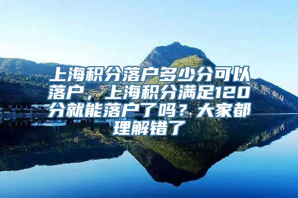 上海积分落户多少分可以落户，上海积分满足120分就能落户了吗？大家都理解错了