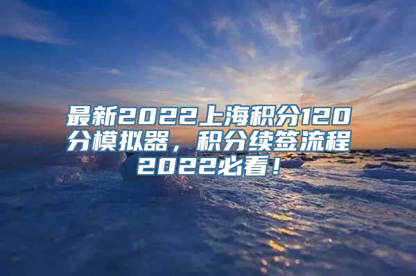 最新2022上海积分120分模拟器，积分续签流程2022必看！