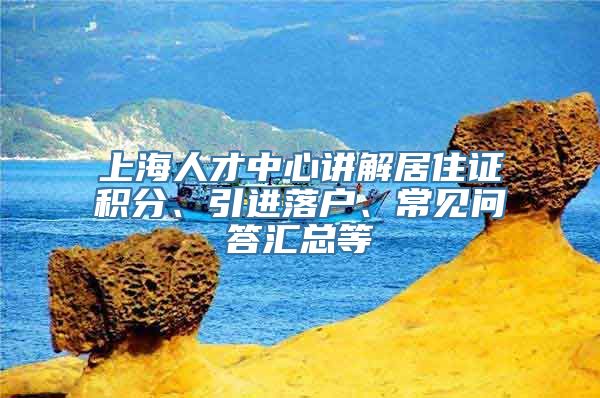 上海人才中心讲解居住证积分、引进落户、常见问答汇总等